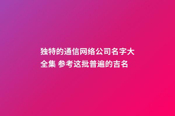 独特的通信网络公司名字大全集 参考这批普遍的吉名-第1张-公司起名-玄机派